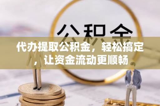 乐陵代办提取公积金，轻松搞定，让资金流动更顺畅