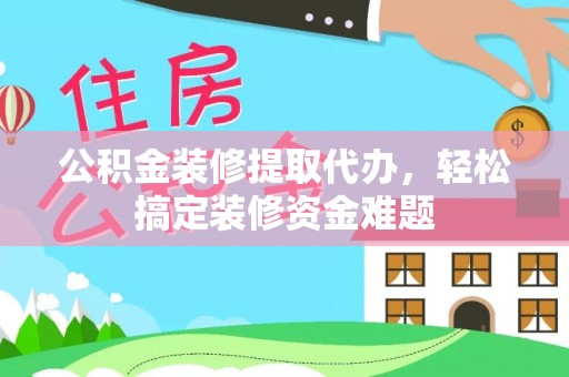 乐陵公积金装修提取代办，轻松搞定装修资金难题
