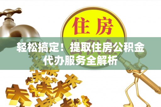 乐陵轻松搞定！提取住房公积金代办服务全解析