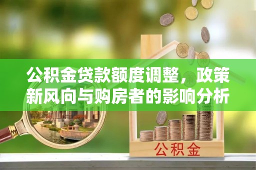 乐陵公积金贷款额度调整，政策新风向与购房者的影响分析