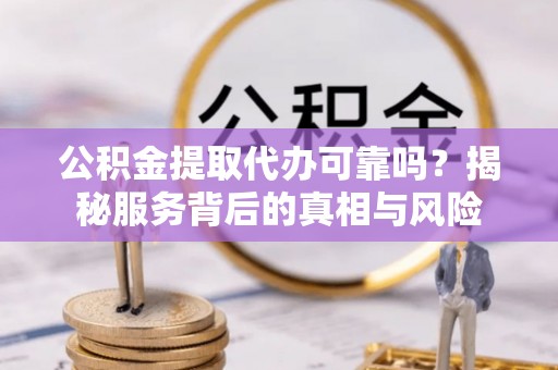 乐陵公积金提取代办可靠吗？揭秘服务背后的真相与风险