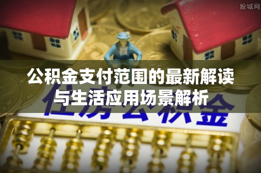乐陵公积金支付范围的最新解读与生活应用场景解析