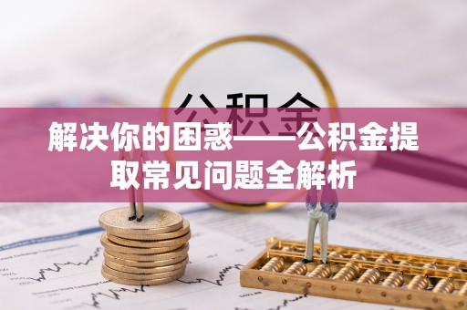 乐陵解决你的困惑——公积金提取常见问题全解析