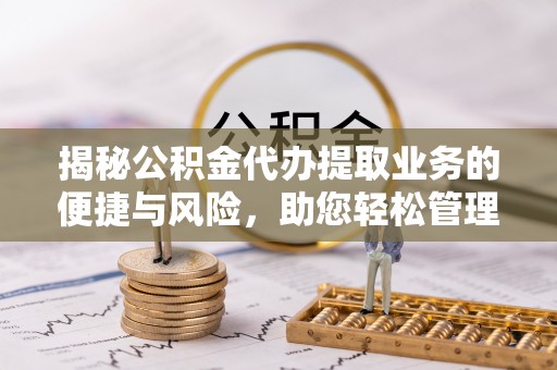 乐陵揭秘公积金代办提取业务的便捷与风险，助您轻松管理财务