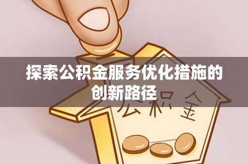 乐陵探索公积金服务优化措施的创新路径