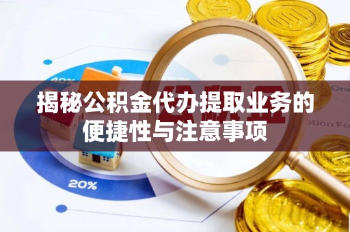 乐陵揭秘公积金代办提取业务的便捷性与注意事项