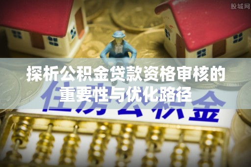 乐陵探析公积金贷款资格审核的重要性与优化路径