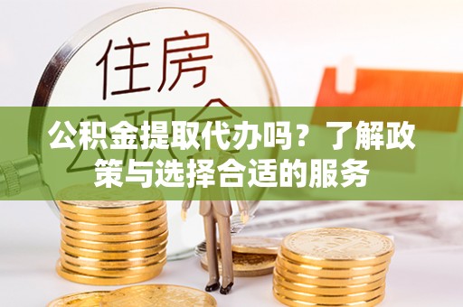 乐陵公积金提取代办吗？了解政策与选择合适的服务