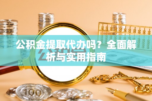 乐陵公积金提取代办吗？全面解析与实用指南