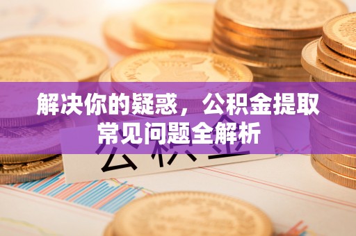 乐陵解决你的疑惑，公积金提取常见问题全解析