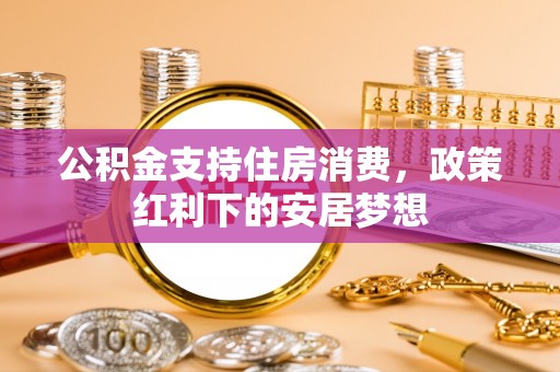 乐陵公积金支持住房消费，政策红利下的安居梦想