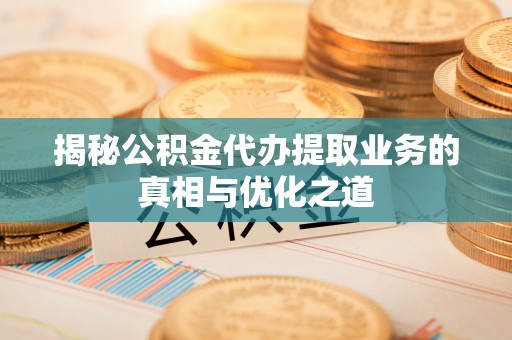 乐陵揭秘公积金代办提取业务的真相与优化之道