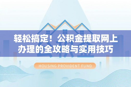 乐陵轻松搞定！公积金提取网上办理的全攻略与实用技巧