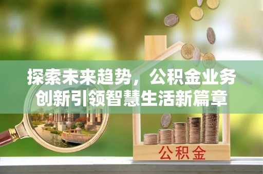 乐陵探索未来趋势，公积金业务创新引领智慧生活新篇章