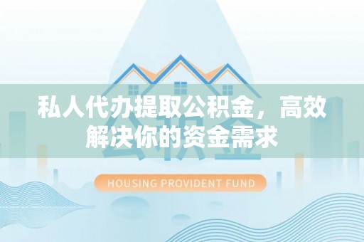 乐陵私人代办提取公积金，高效解决你的资金需求