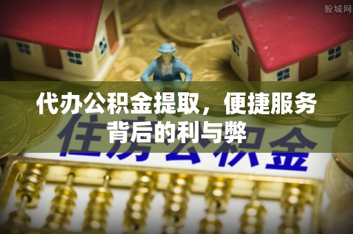 乐陵代办公积金提取，便捷服务背后的利与弊