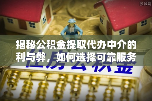 乐陵揭秘公积金提取代办中介的利与弊，如何选择可靠服务？