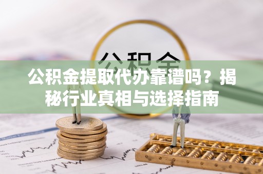 乐陵公积金提取代办靠谱吗？揭秘行业真相与选择指南