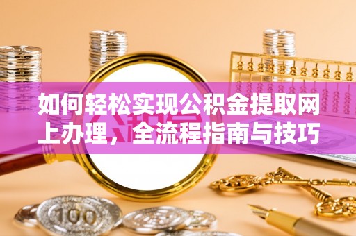 乐陵如何轻松实现公积金提取网上办理，全流程指南与技巧