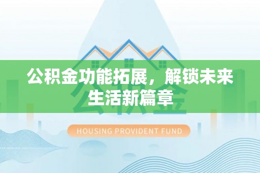 乐陵公积金功能拓展，解锁未来生活新篇章