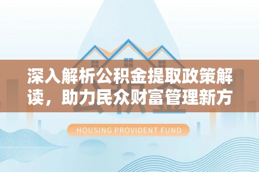 乐陵深入解析公积金提取政策解读，助力民众财富管理新方向