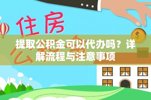 乐陵提取公积金可以代办吗？详解流程与注意事项