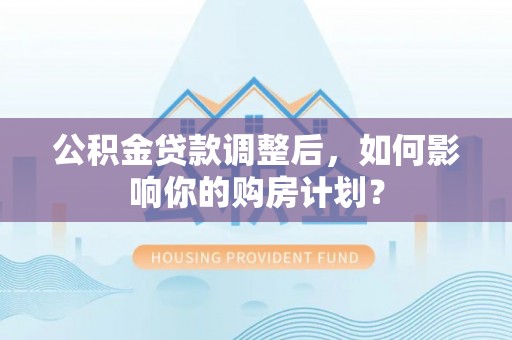 乐陵公积金贷款调整后，如何影响你的购房计划？