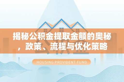 乐陵揭秘公积金提取金额的奥秘，政策、流程与优化策略