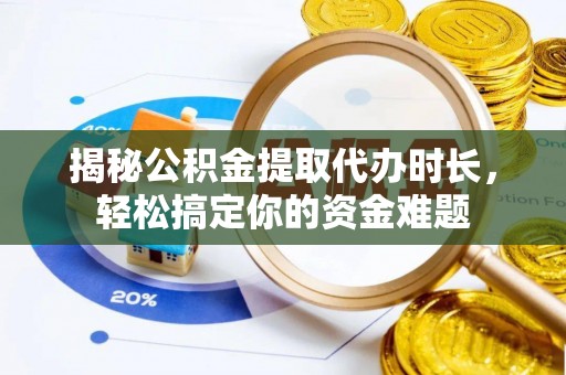 乐陵揭秘公积金提取代办时长，轻松搞定你的资金难题