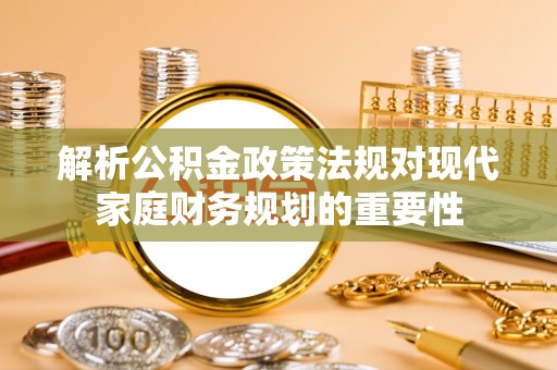 乐陵解析公积金政策法规对现代家庭财务规划的重要性