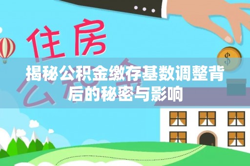 乐陵揭秘公积金缴存基数调整背后的秘密与影响