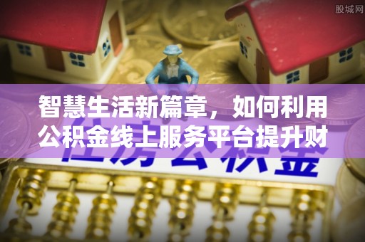 乐陵智慧生活新篇章，如何利用公积金线上服务平台提升财务管理效率