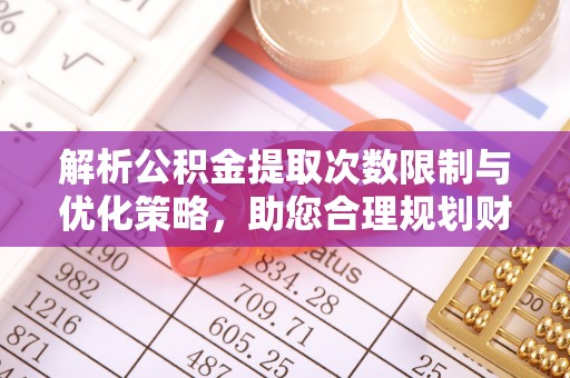 乐陵解析公积金提取次数限制与优化策略，助您合理规划财务