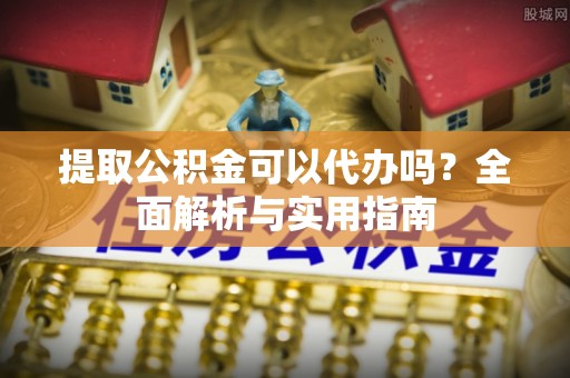 乐陵提取公积金可以代办吗？全面解析与实用指南