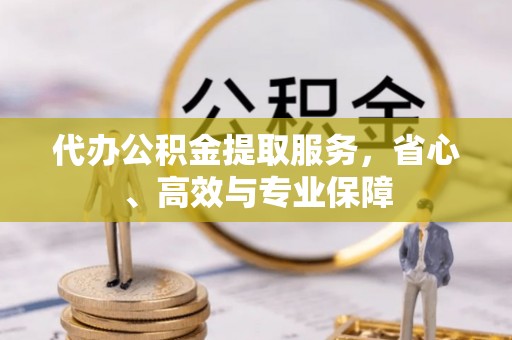 乐陵代办公积金提取服务，省心、高效与专业保障