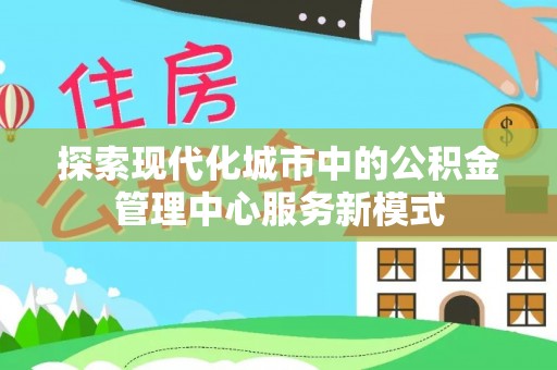乐陵探索现代化城市中的公积金管理中心服务新模式