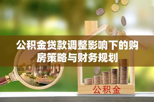 乐陵公积金贷款调整影响下的购房策略与财务规划