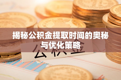 乐陵揭秘公积金提取时间的奥秘与优化策略
