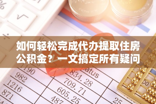 乐陵如何轻松完成代办提取住房公积金？一文搞定所有疑问