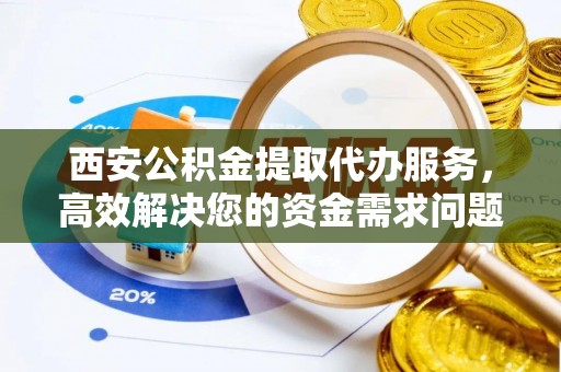 乐陵西安公积金提取代办服务，高效解决您的资金需求问题