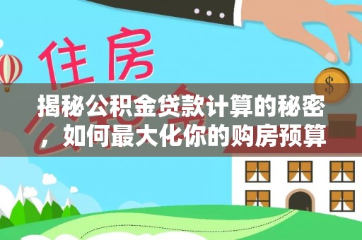 乐陵揭秘公积金贷款计算的秘密，如何最大化你的购房预算
