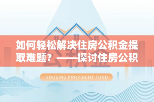 乐陵如何轻松解决住房公积金提取难题？——探讨住房公积金提取代办服务