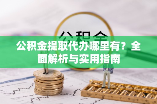 乐陵公积金提取代办哪里有？全面解析与实用指南