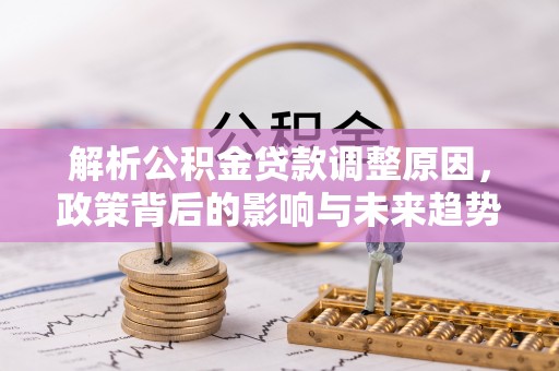 乐陵解析公积金贷款调整原因，政策背后的影响与未来趋势