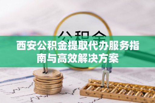 乐陵西安公积金提取代办服务指南与高效解决方案