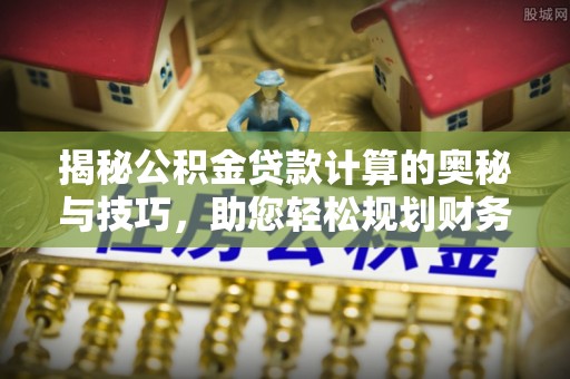 乐陵揭秘公积金贷款计算的奥秘与技巧，助您轻松规划财务未来