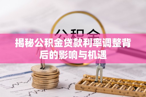 乐陵揭秘公积金贷款利率调整背后的影响与机遇