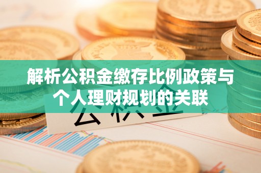 乐陵解析公积金缴存比例政策与个人理财规划的关联