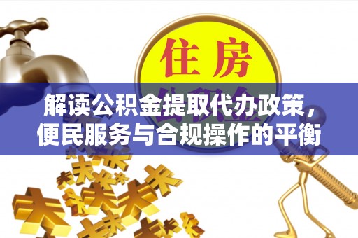 乐陵解读公积金提取代办政策，便民服务与合规操作的平衡之道