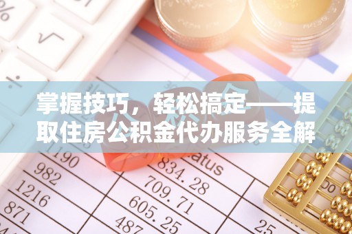 乐陵掌握技巧，轻松搞定——提取住房公积金代办服务全解析